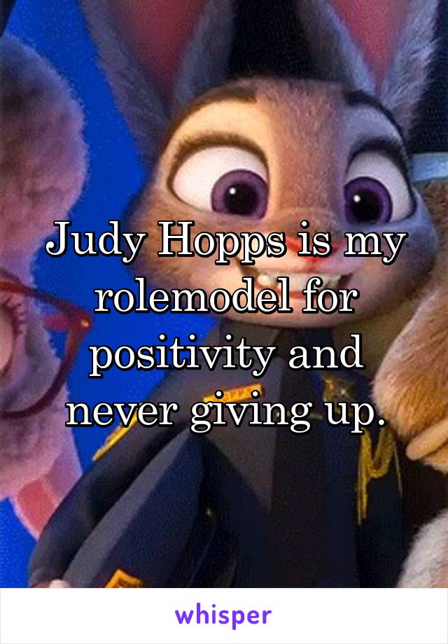 Judy Hopps is my rolemodel for positivity and never giving up.