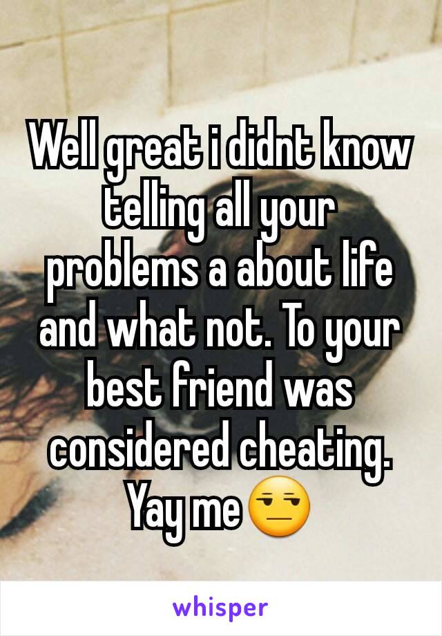 Well great i didnt know telling all your problems a about life and what not. To your best friend was considered cheating.
Yay me😒