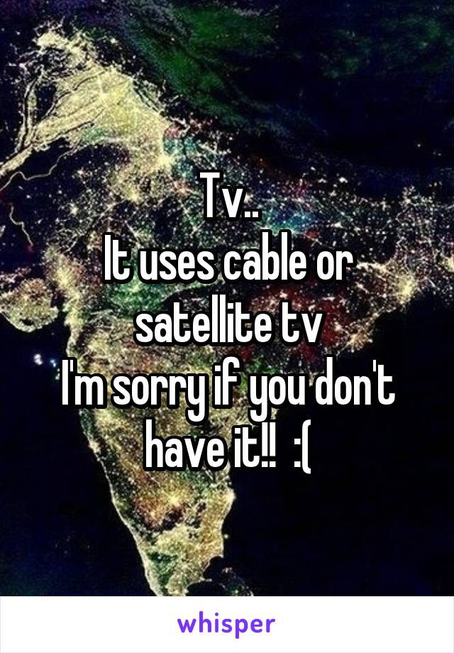 Tv..
It uses cable or satellite tv
I'm sorry if you don't have it!!  :(
