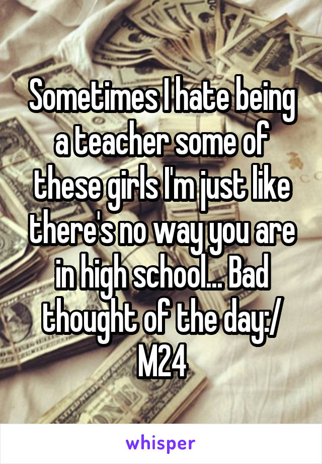 Sometimes I hate being a teacher some of these girls I'm just like there's no way you are in high school... Bad thought of the day:/ M24