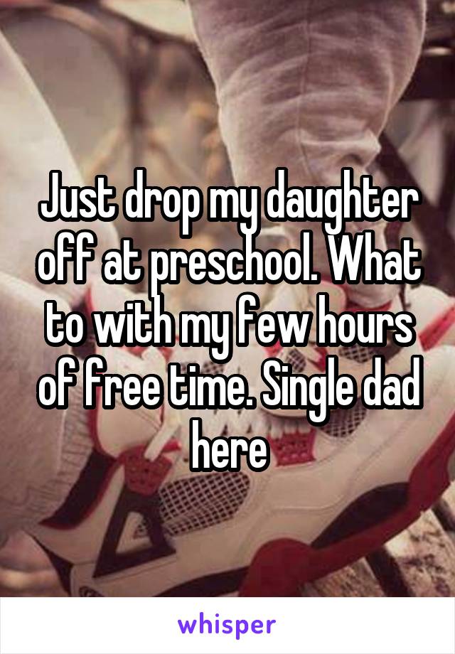 Just drop my daughter off at preschool. What to with my few hours of free time. Single dad here