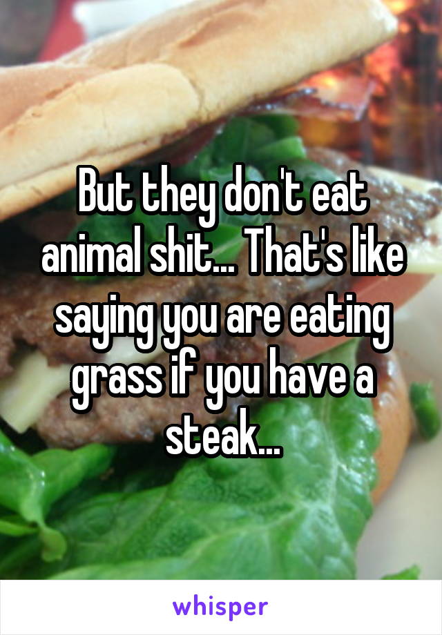 But they don't eat animal shit... That's like saying you are eating grass if you have a steak...