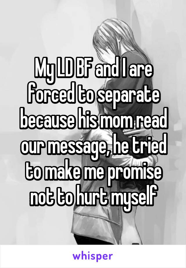 My LD BF and I are forced to separate because his mom read our message, he tried to make me promise not to hurt myself