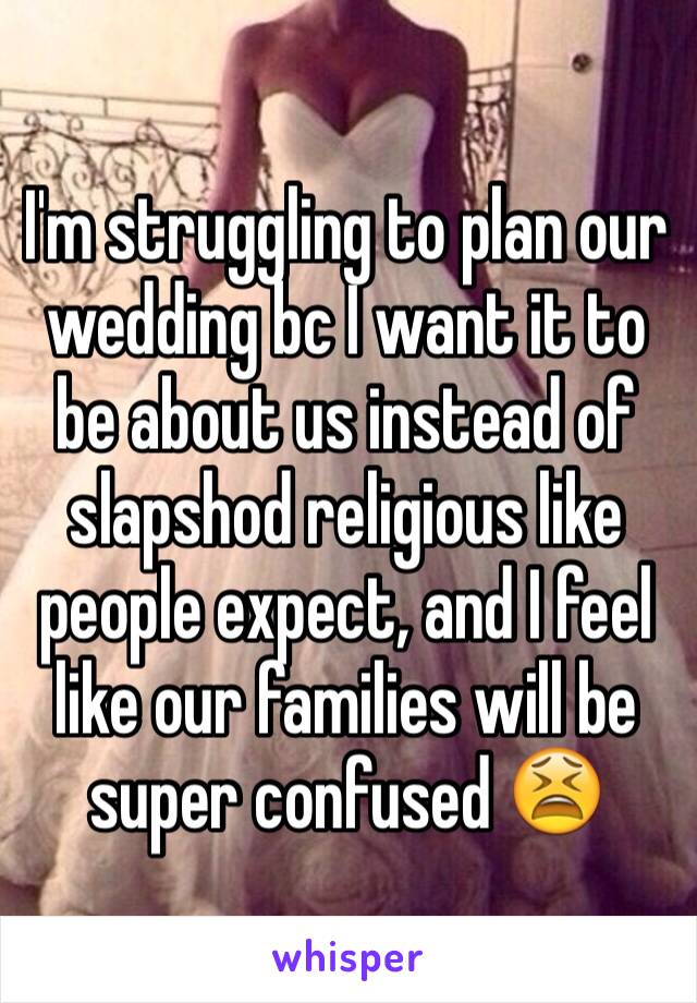 I'm struggling to plan our wedding bc I want it to be about us instead of slapshod religious like people expect, and I feel like our families will be super confused 😫