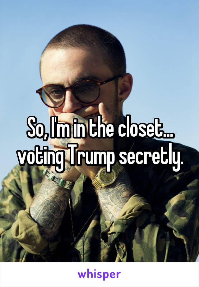 So, I'm in the closet... voting Trump secretly.