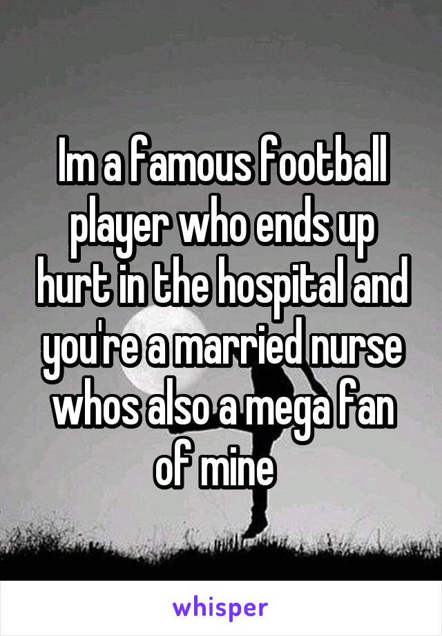 Im a famous football player who ends up hurt in the hospital and you're a married nurse whos also a mega fan of mine  