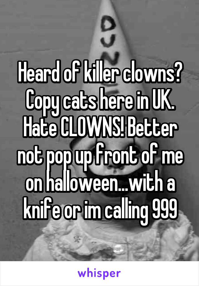 Heard of killer clowns? Copy cats here in UK. Hate CLOWNS! Better not pop up front of me on halloween...with a knife or im calling 999
