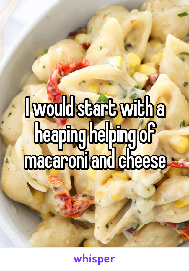 I would start with a heaping helping of macaroni and cheese