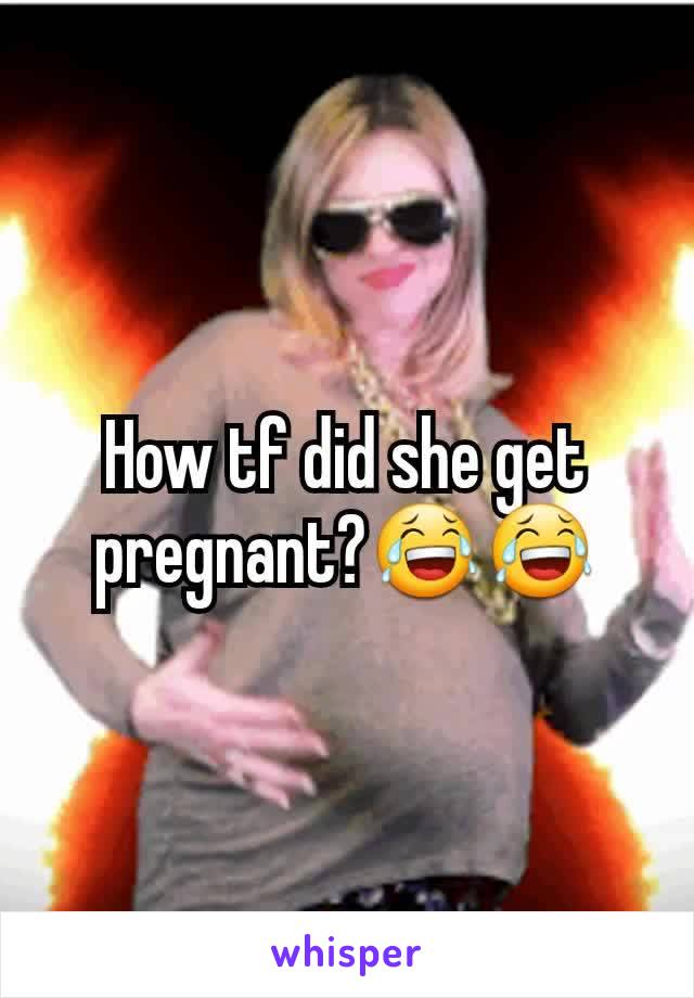How tf did she get pregnant?😂😂