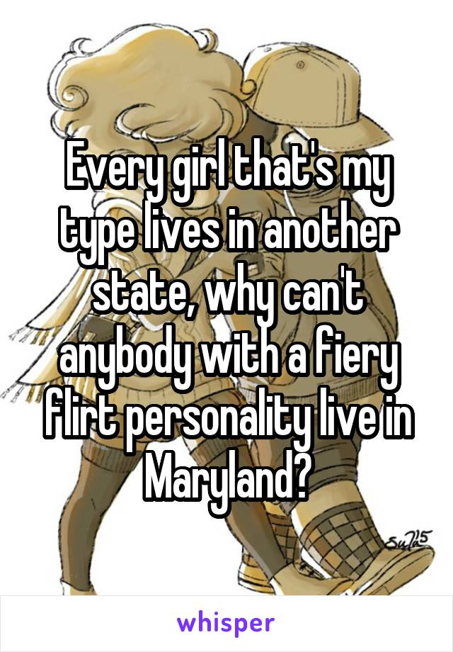 Every girl that's my type lives in another state, why can't anybody with a fiery flirt personality live in Maryland?