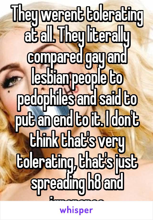 They werent tolerating at all. They literally compared gay and lesbian people to pedophiles and said to put an end to it. I don't think that's very tolerating, that's just spreading h8 and ignorance