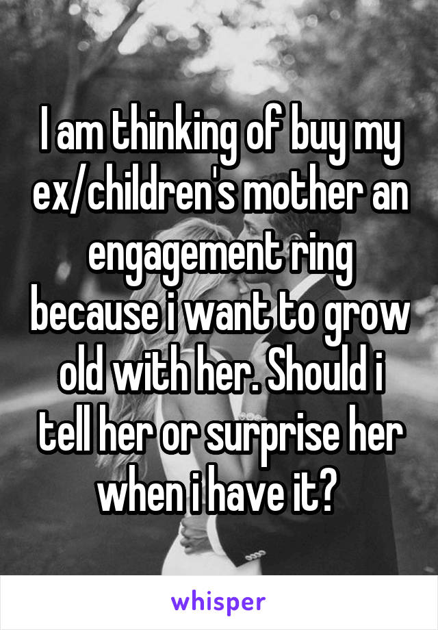 I am thinking of buy my ex/children's mother an engagement ring because i want to grow old with her. Should i tell her or surprise her when i have it? 