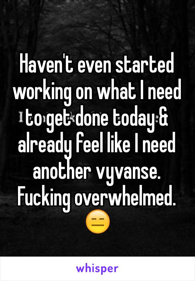 Haven't even started working on what I need to get done today & already feel like I need another vyvanse. Fucking overwhelmed. 😑