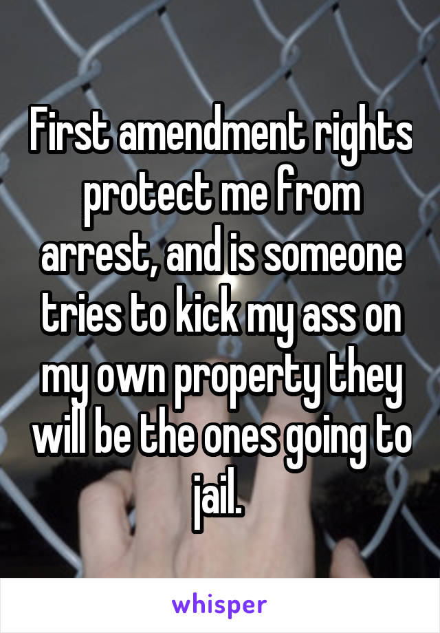 First amendment rights protect me from arrest, and is someone tries to kick my ass on my own property they will be the ones going to jail. 