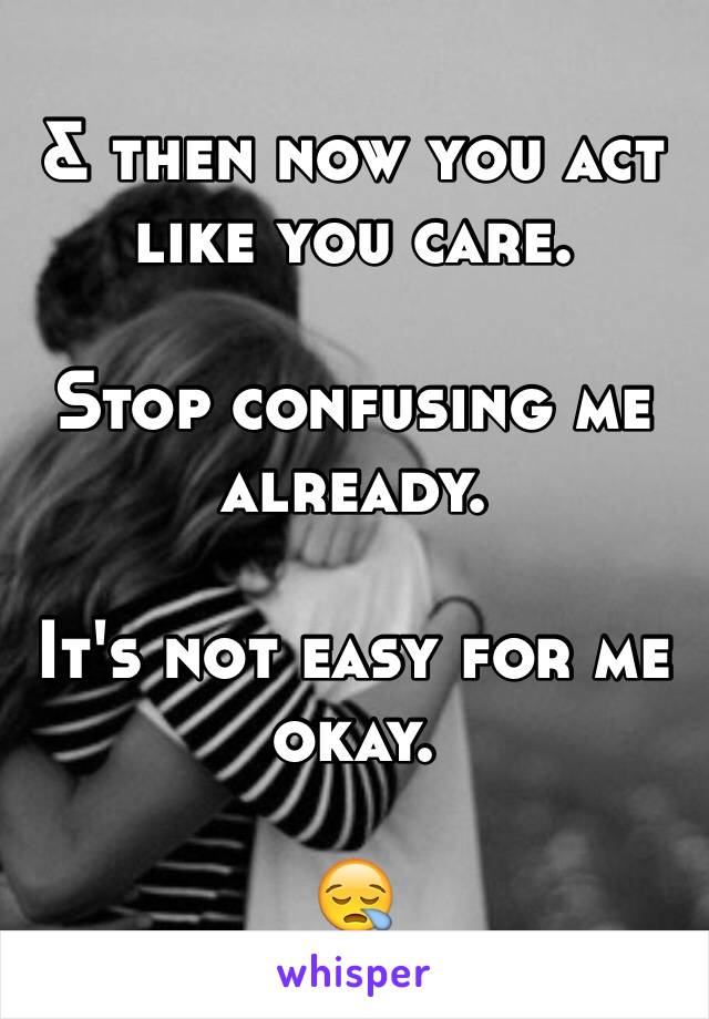& then now you act like you care. 

Stop confusing me already.

It's not easy for me okay. 

😪