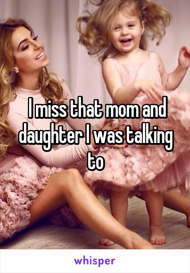  I miss that mom and daughter I was talking to