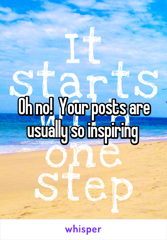 Oh no!  Your posts are usually so inspiring 