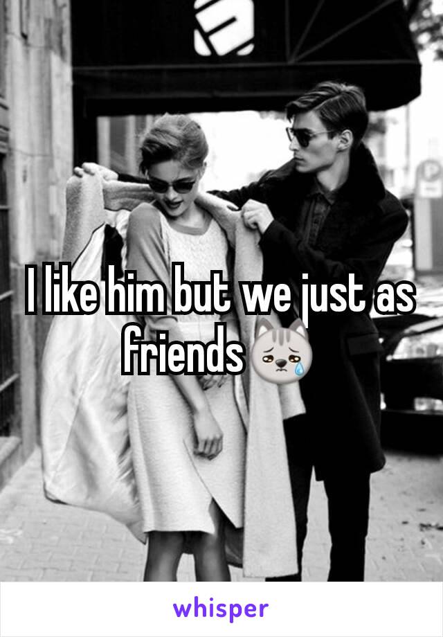 I like him but we just as friends😿