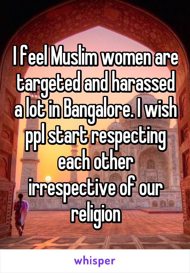 I feel Muslim women are targeted and harassed a lot in Bangalore. I wish ppl start respecting each other irrespective of our religion