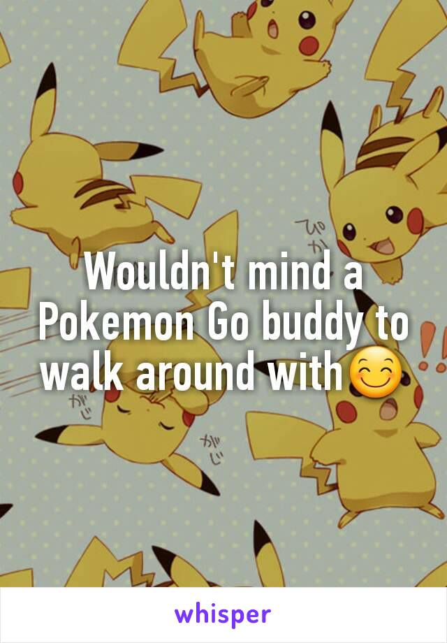 Wouldn't mind a Pokemon Go buddy to walk around with😊