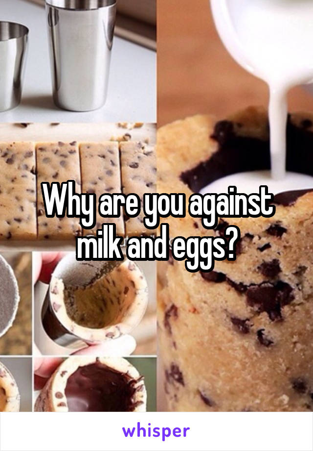 Why are you against milk and eggs?