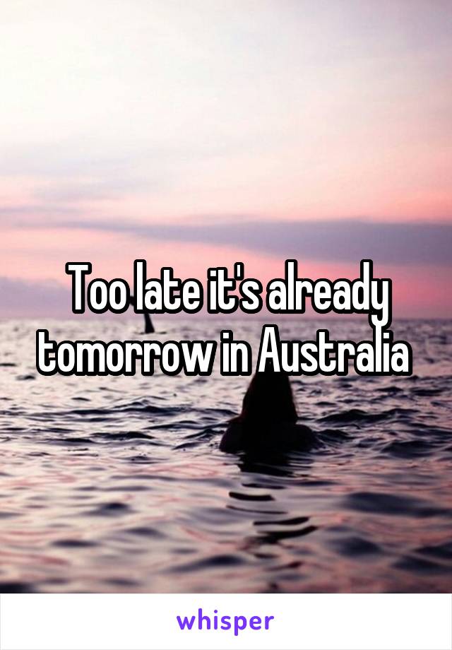 Too late it's already tomorrow in Australia 