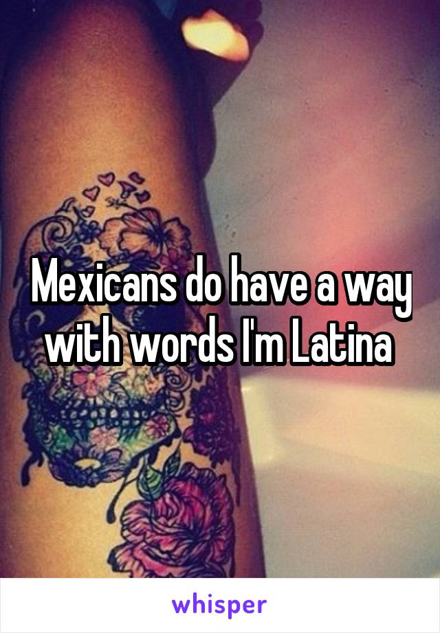 Mexicans do have a way with words I'm Latina 