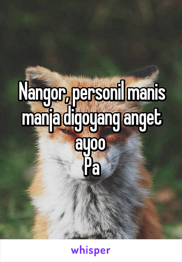 Nangor, personil manis manja digoyang anget ayoo 
Pa