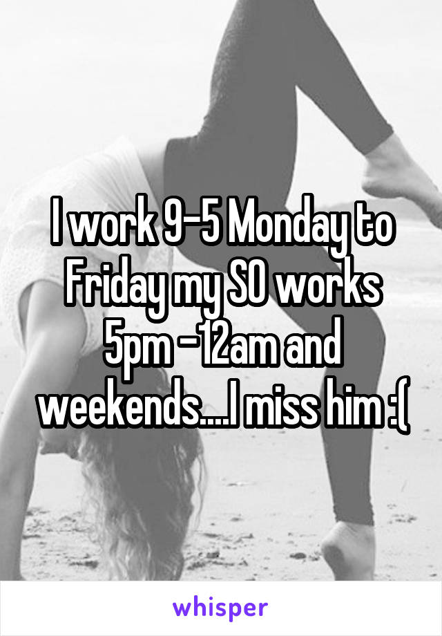I work 9-5 Monday to Friday my SO works 5pm -12am and weekends....I miss him :(