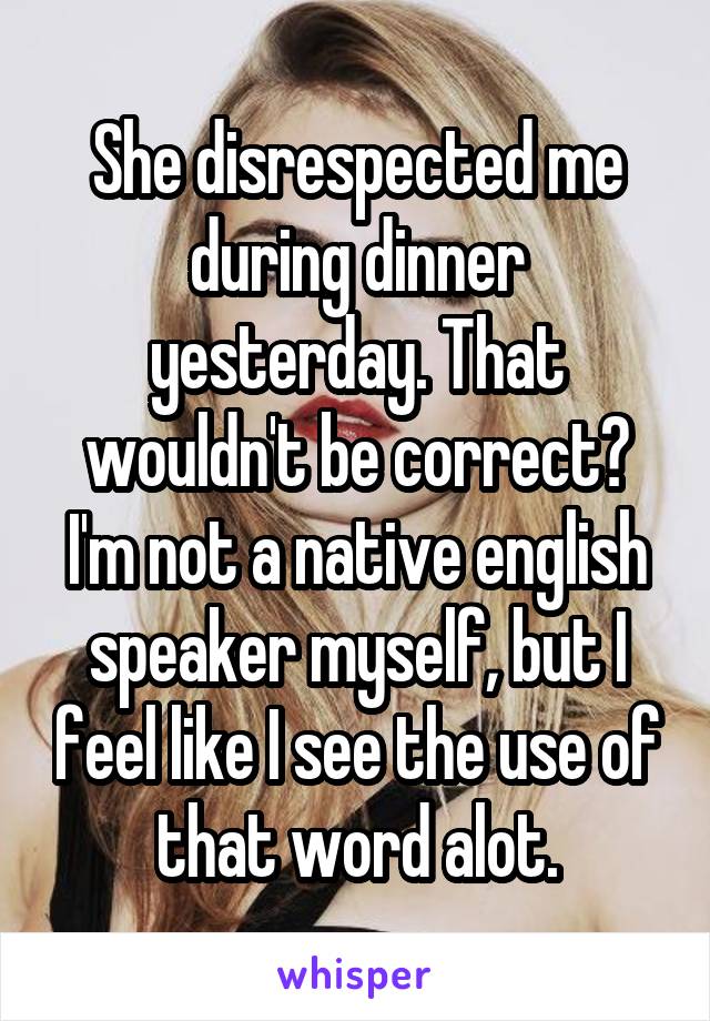 She disrespected me during dinner yesterday. That wouldn't be correct? I'm not a native english speaker myself, but I feel like I see the use of that word alot.