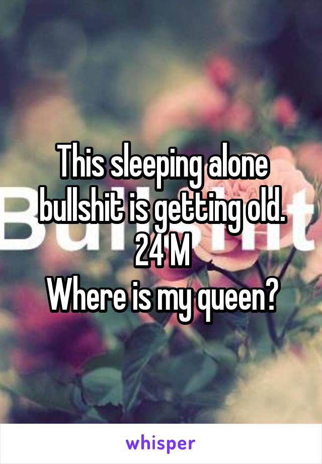This sleeping alone bullshit is getting old.
24 M
Where is my queen?