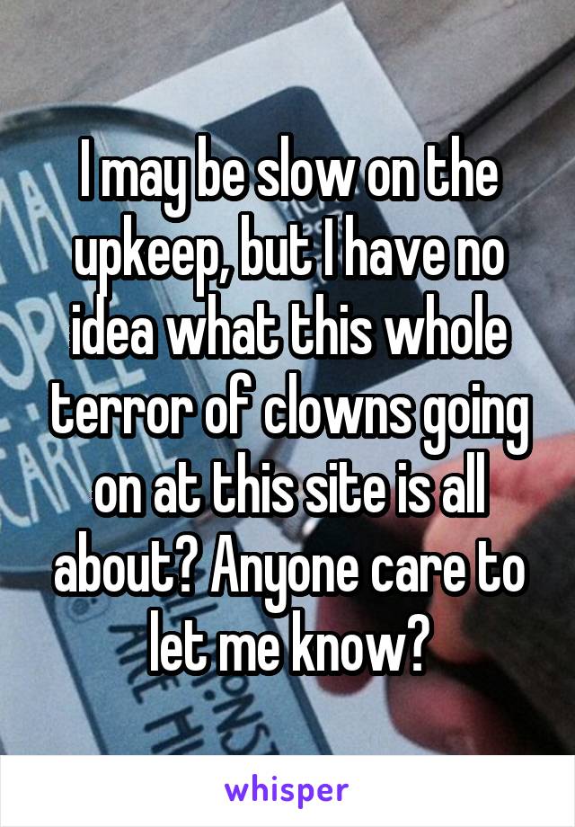 I may be slow on the upkeep, but I have no idea what this whole terror of clowns going on at this site is all about? Anyone care to let me know?