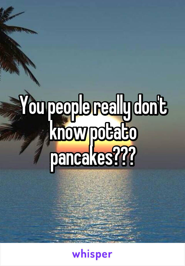 You people really don't know potato pancakes???