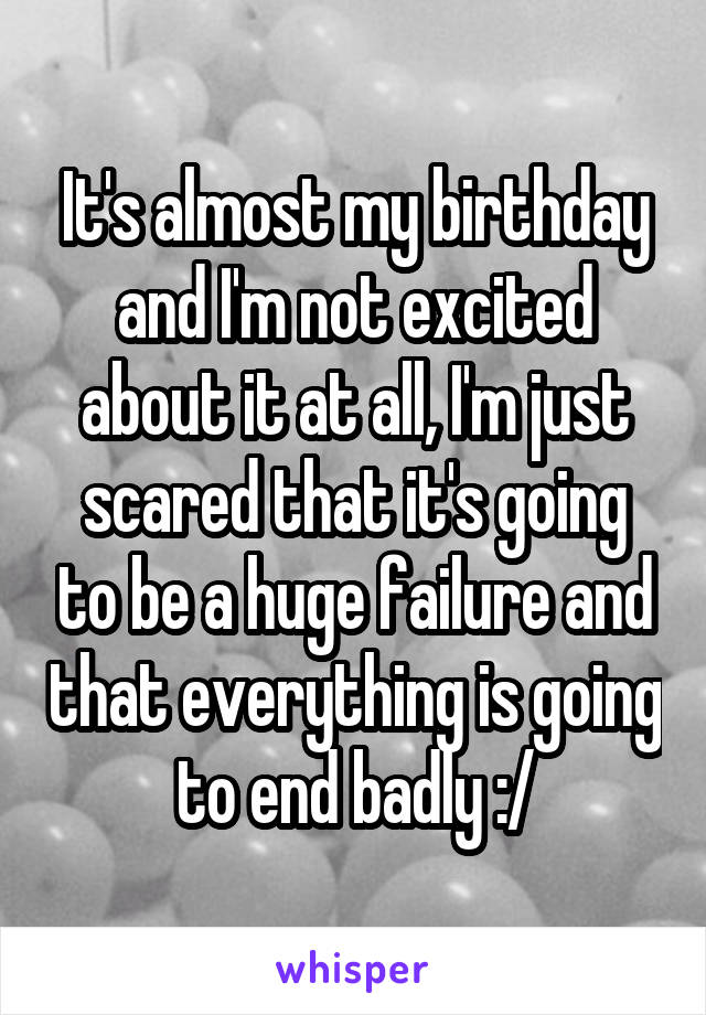It's almost my birthday and I'm not excited about it at all, I'm just scared that it's going to be a huge failure and that everything is going to end badly :/