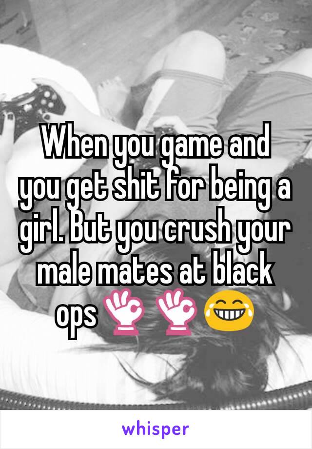 When you game and you get shit for being a girl. But you crush your male mates at black ops👌👌😂
