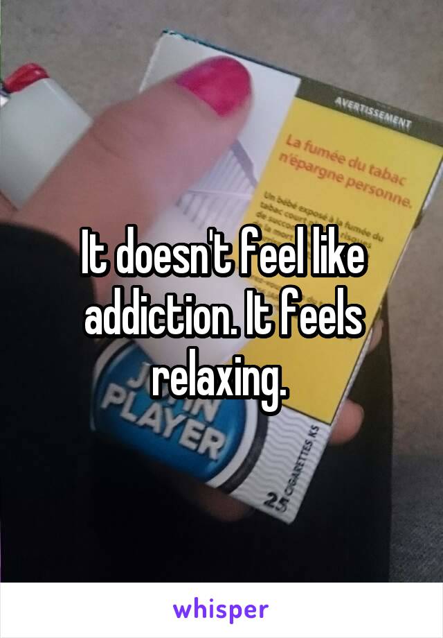 It doesn't feel like addiction. It feels relaxing. 