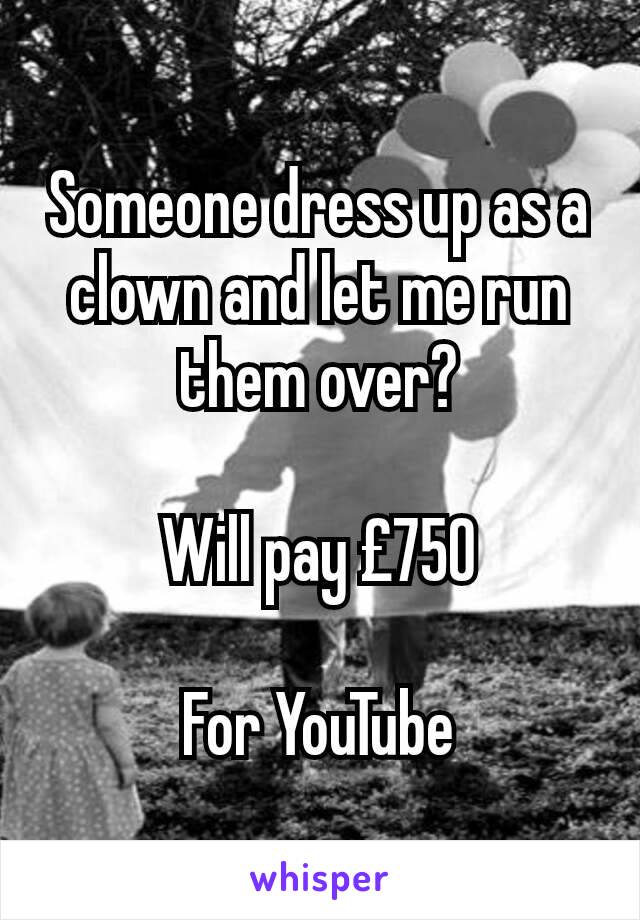 Someone dress up as a clown and let me run them over?

Will pay £750

For YouTube
