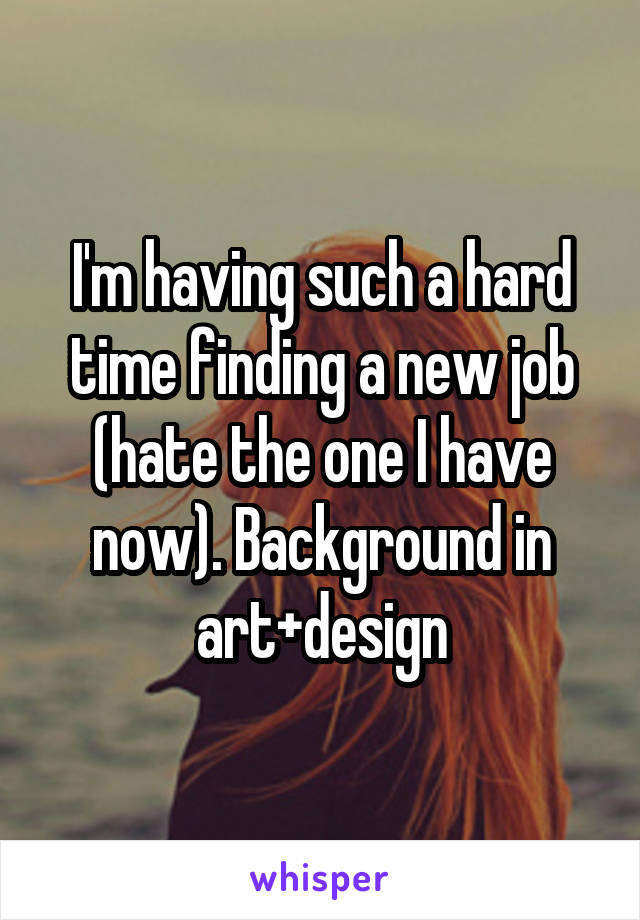 I'm having such a hard time finding a new job (hate the one I have now). Background in art+design