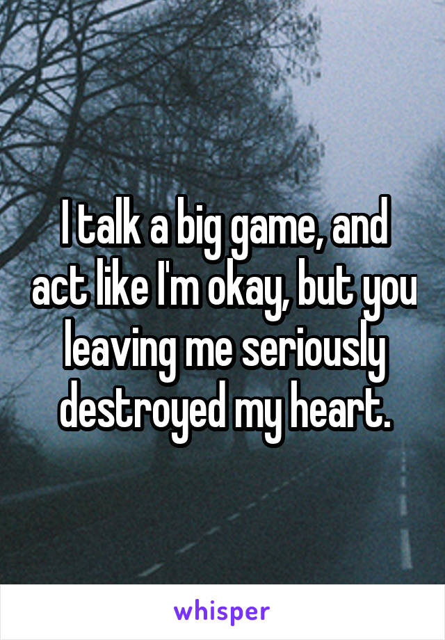 I talk a big game, and act like I'm okay, but you leaving me seriously destroyed my heart.