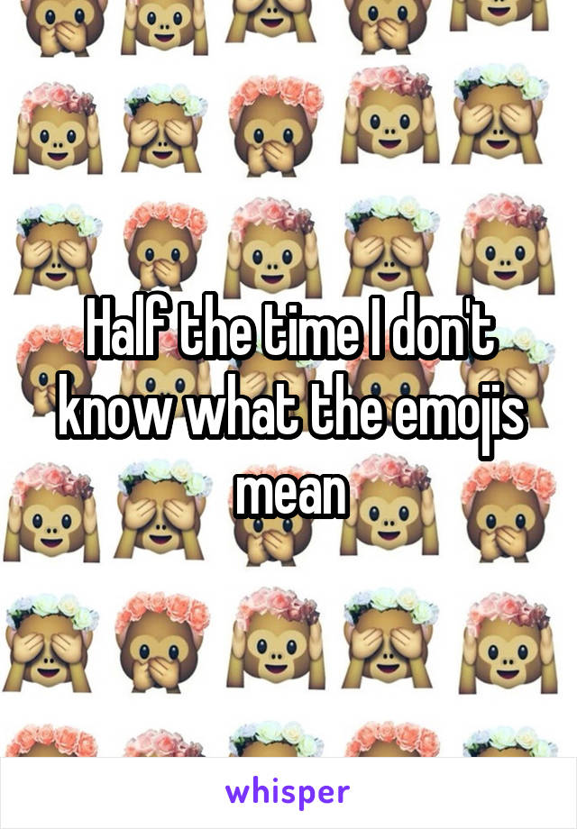 Half the time I don't know what the emojis mean