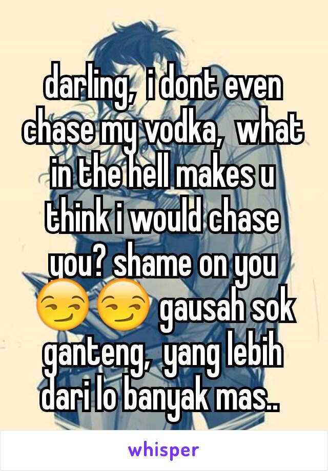darling,  i dont even chase my vodka,  what in the hell makes u think i would chase you? shame on you😏😏 gausah sok ganteng,  yang lebih dari lo banyak mas.. 