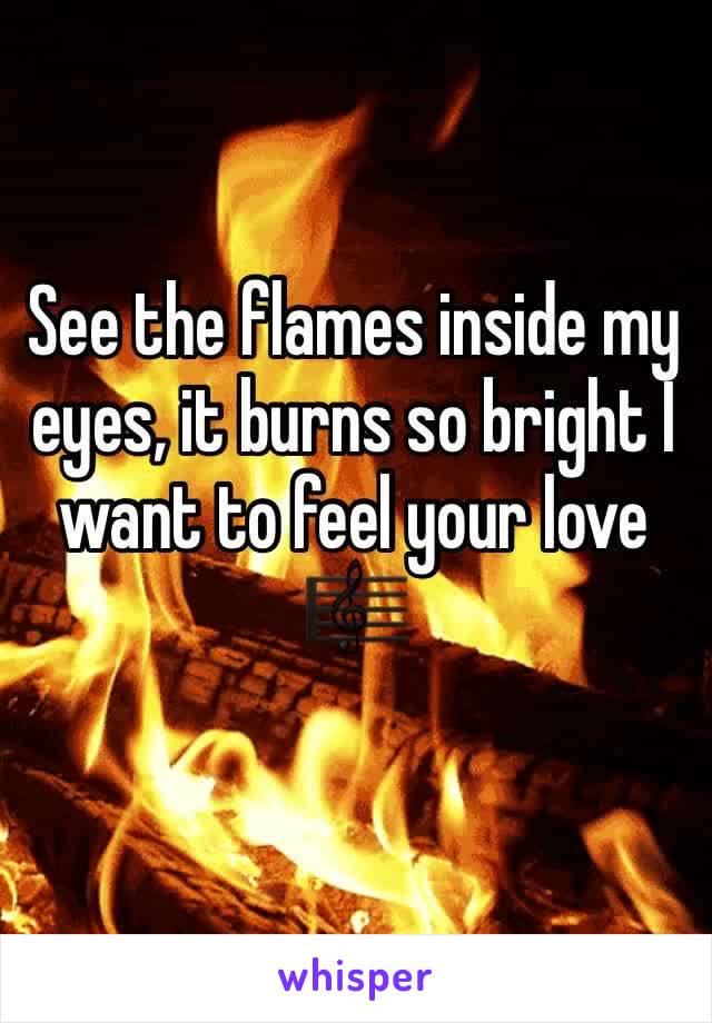 See the flames inside my eyes, it burns so bright I want to feel your love 🎼