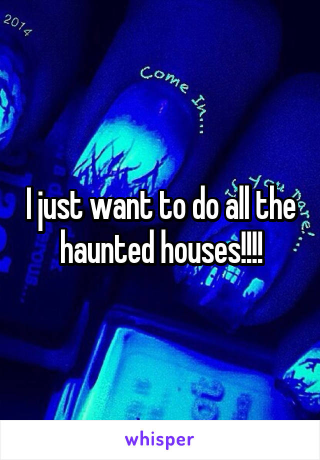 I just want to do all the haunted houses!!!!