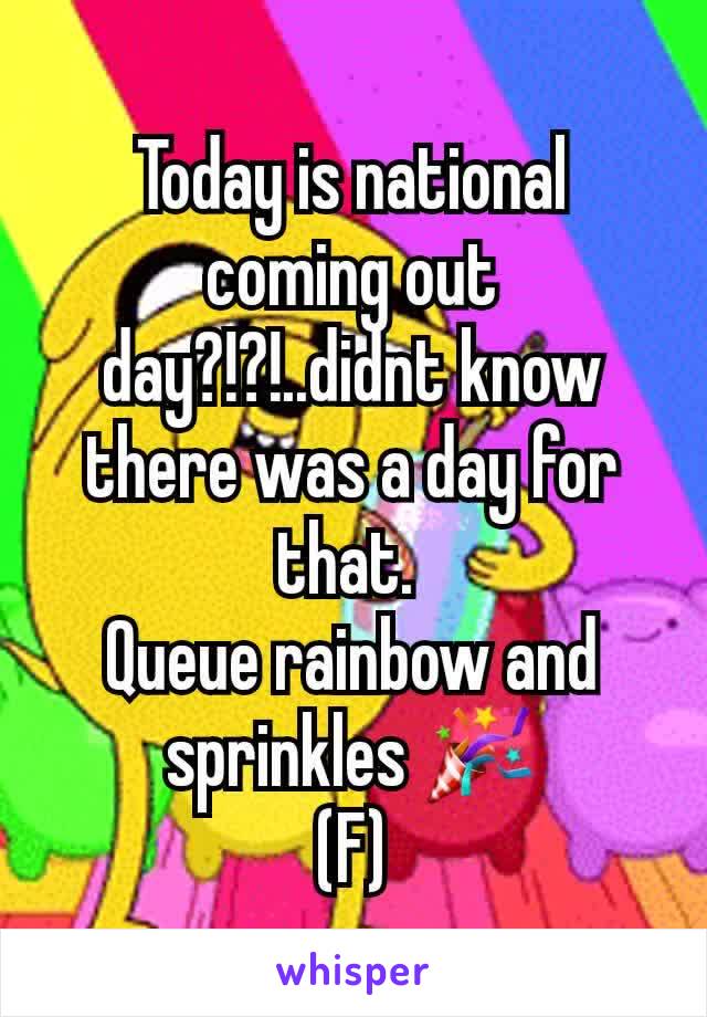 Today is national coming out day?!?!..didnt know there was a day for that. 
Queue rainbow and sprinkles 🎉
(F)