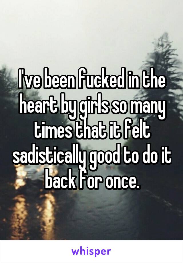 I've been fucked in the heart by girls so many times that it felt sadistically good to do it back for once.