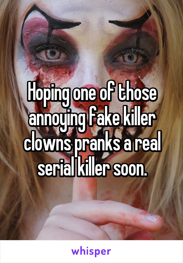 Hoping one of those annoying fake killer clowns pranks a real serial killer soon.