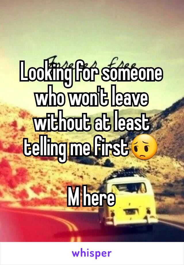Looking for someone who won't leave without at least telling me first😔

M here