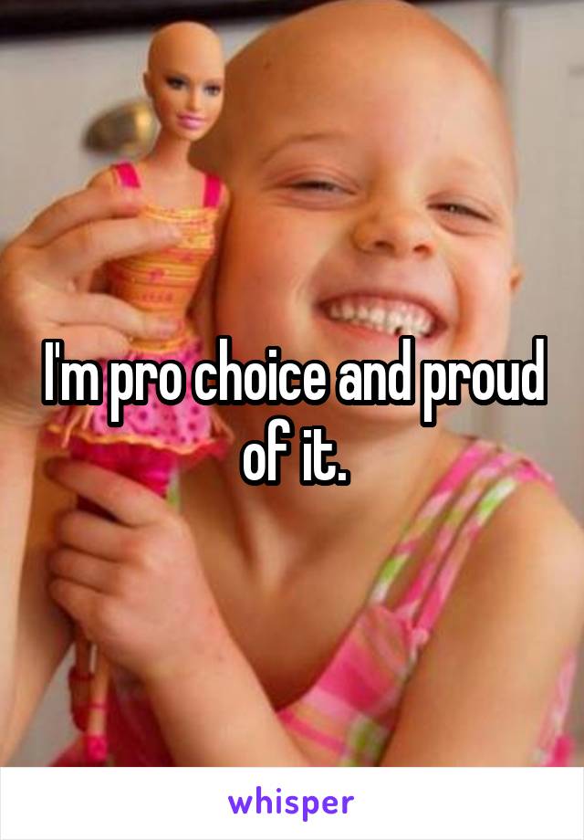 I'm pro choice and proud of it.