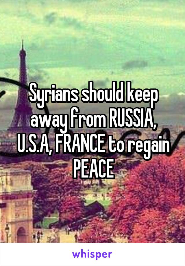 Syrians should keep away from RUSSIA, U.S.A, FRANCE to regain PEACE