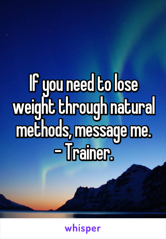 If you need to lose weight through natural methods, message me.
- Trainer.